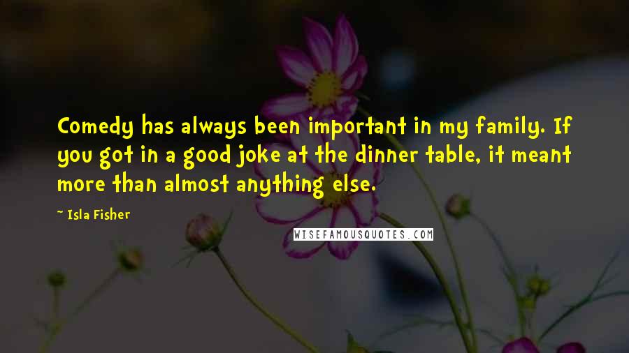 Isla Fisher Quotes: Comedy has always been important in my family. If you got in a good joke at the dinner table, it meant more than almost anything else.