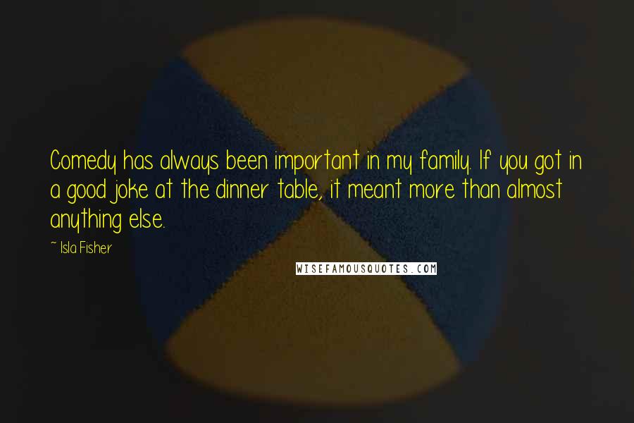 Isla Fisher Quotes: Comedy has always been important in my family. If you got in a good joke at the dinner table, it meant more than almost anything else.