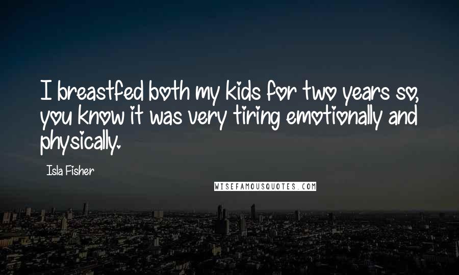 Isla Fisher Quotes: I breastfed both my kids for two years so, you know it was very tiring emotionally and physically.