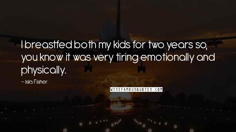 Isla Fisher Quotes: I breastfed both my kids for two years so, you know it was very tiring emotionally and physically.