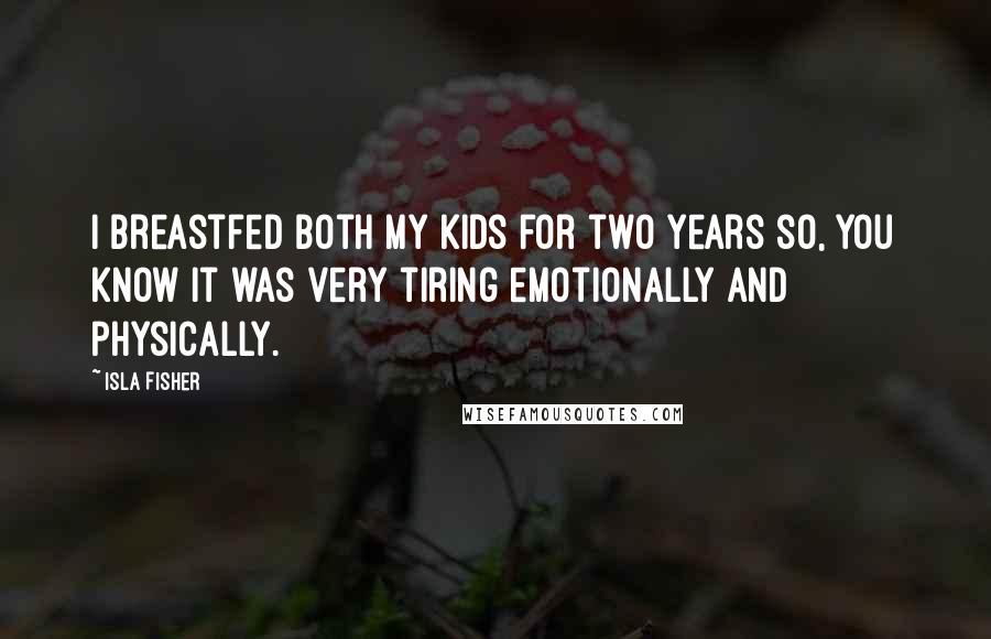 Isla Fisher Quotes: I breastfed both my kids for two years so, you know it was very tiring emotionally and physically.