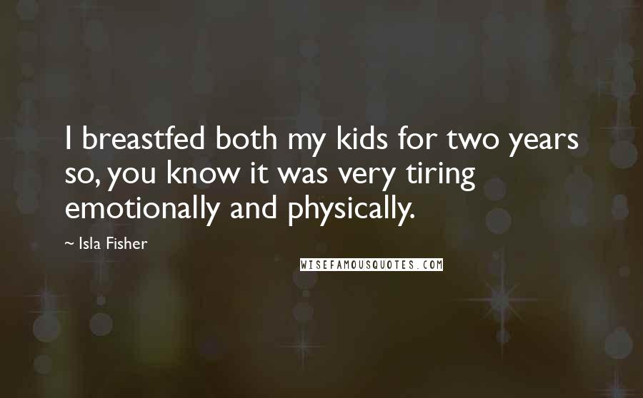 Isla Fisher Quotes: I breastfed both my kids for two years so, you know it was very tiring emotionally and physically.