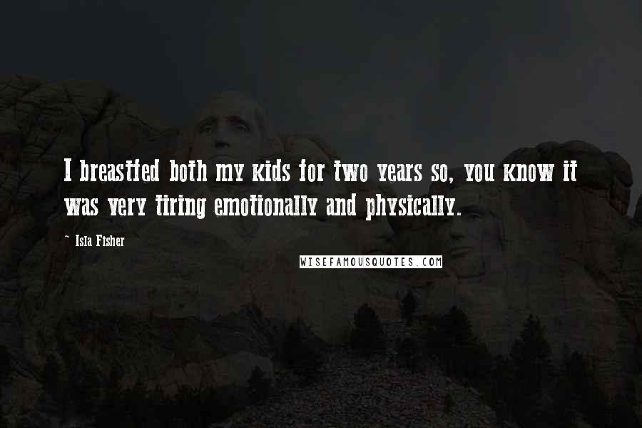 Isla Fisher Quotes: I breastfed both my kids for two years so, you know it was very tiring emotionally and physically.