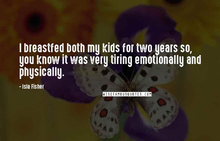 Isla Fisher Quotes: I breastfed both my kids for two years so, you know it was very tiring emotionally and physically.