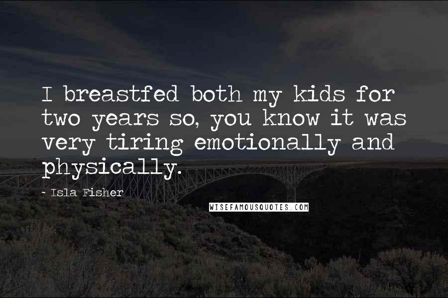 Isla Fisher Quotes: I breastfed both my kids for two years so, you know it was very tiring emotionally and physically.