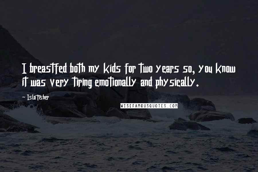 Isla Fisher Quotes: I breastfed both my kids for two years so, you know it was very tiring emotionally and physically.