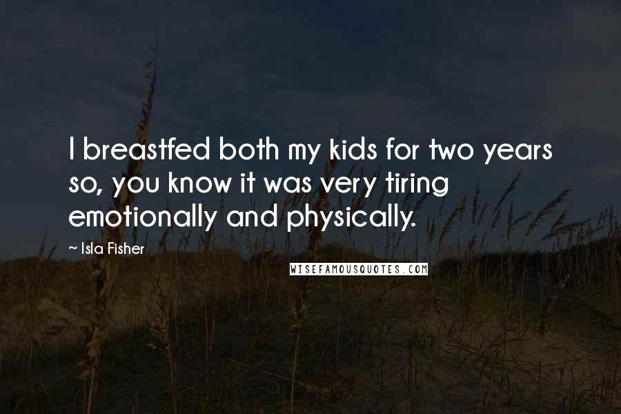 Isla Fisher Quotes: I breastfed both my kids for two years so, you know it was very tiring emotionally and physically.