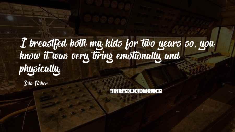 Isla Fisher Quotes: I breastfed both my kids for two years so, you know it was very tiring emotionally and physically.