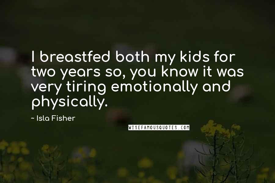 Isla Fisher Quotes: I breastfed both my kids for two years so, you know it was very tiring emotionally and physically.