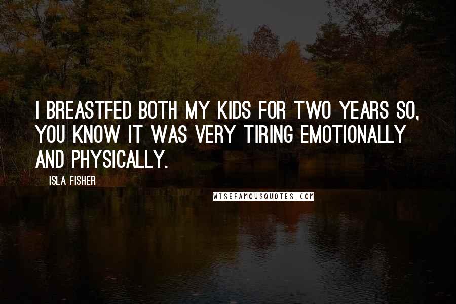 Isla Fisher Quotes: I breastfed both my kids for two years so, you know it was very tiring emotionally and physically.