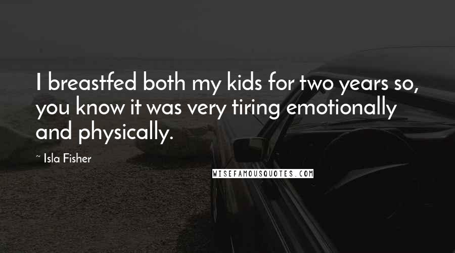 Isla Fisher Quotes: I breastfed both my kids for two years so, you know it was very tiring emotionally and physically.