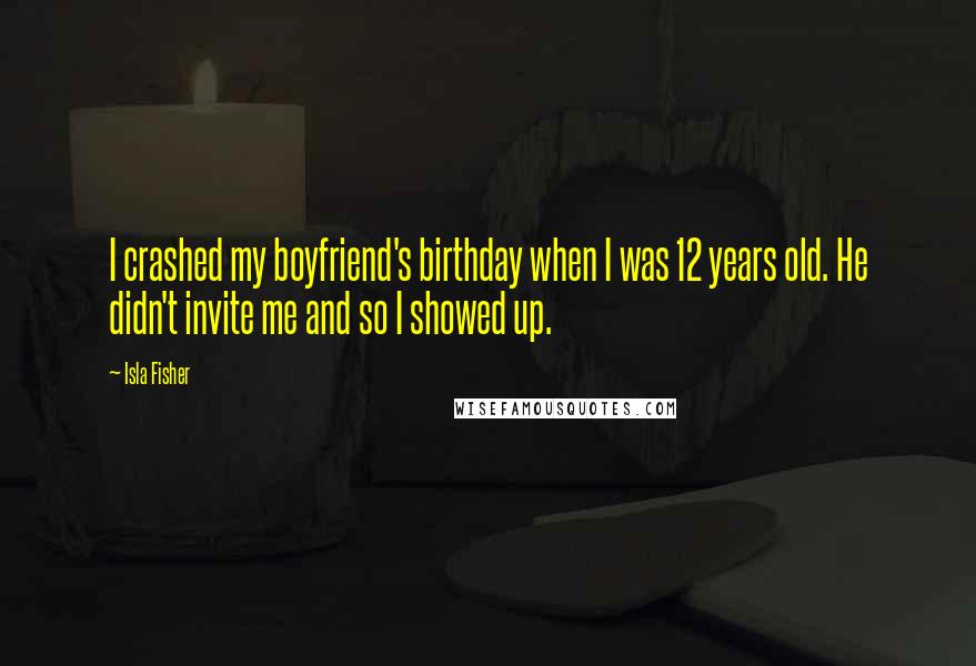 Isla Fisher Quotes: I crashed my boyfriend's birthday when I was 12 years old. He didn't invite me and so I showed up.