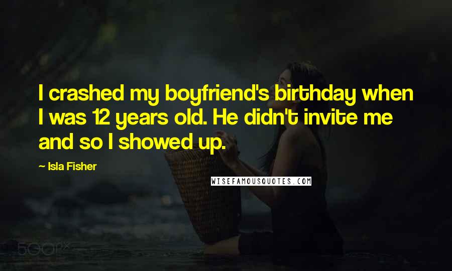 Isla Fisher Quotes: I crashed my boyfriend's birthday when I was 12 years old. He didn't invite me and so I showed up.