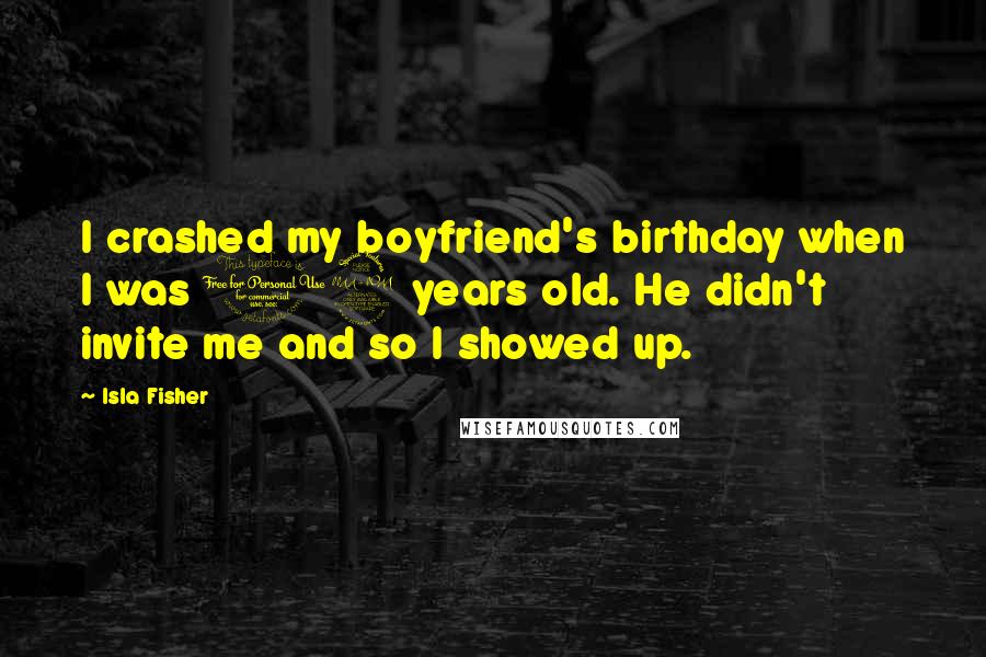 Isla Fisher Quotes: I crashed my boyfriend's birthday when I was 12 years old. He didn't invite me and so I showed up.