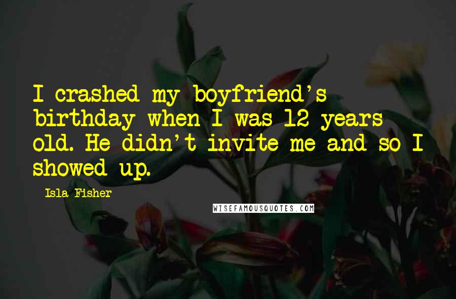 Isla Fisher Quotes: I crashed my boyfriend's birthday when I was 12 years old. He didn't invite me and so I showed up.