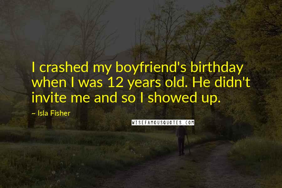 Isla Fisher Quotes: I crashed my boyfriend's birthday when I was 12 years old. He didn't invite me and so I showed up.