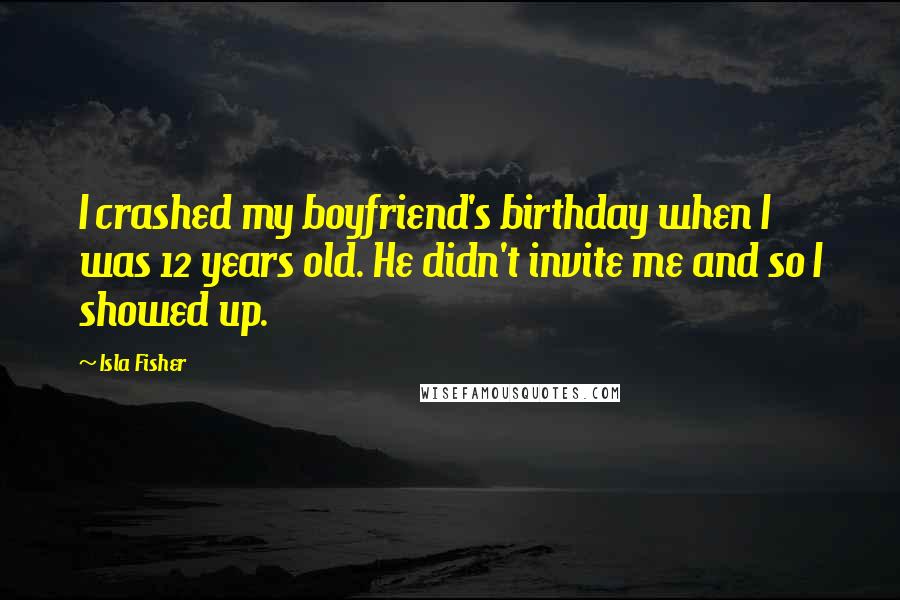 Isla Fisher Quotes: I crashed my boyfriend's birthday when I was 12 years old. He didn't invite me and so I showed up.