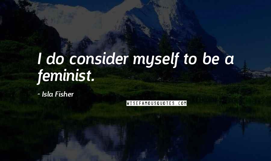 Isla Fisher Quotes: I do consider myself to be a feminist.