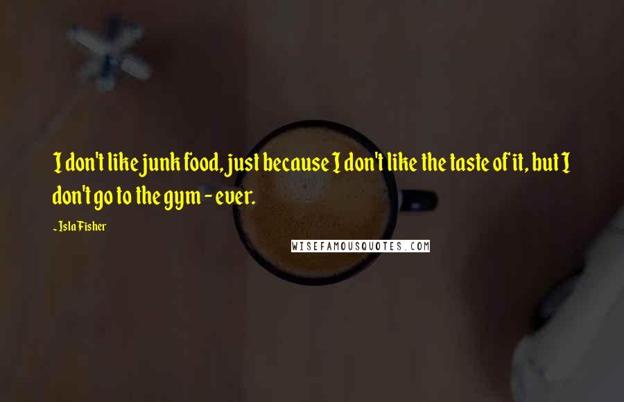 Isla Fisher Quotes: I don't like junk food, just because I don't like the taste of it, but I don't go to the gym - ever.