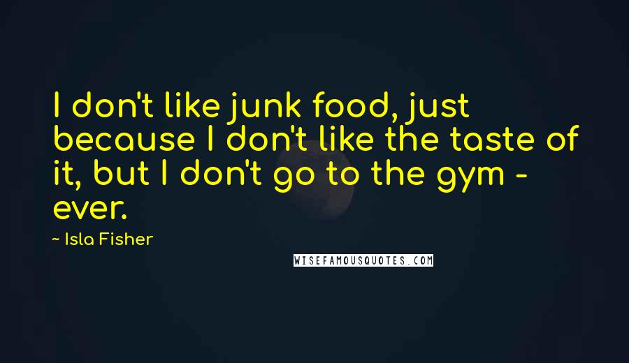 Isla Fisher Quotes: I don't like junk food, just because I don't like the taste of it, but I don't go to the gym - ever.