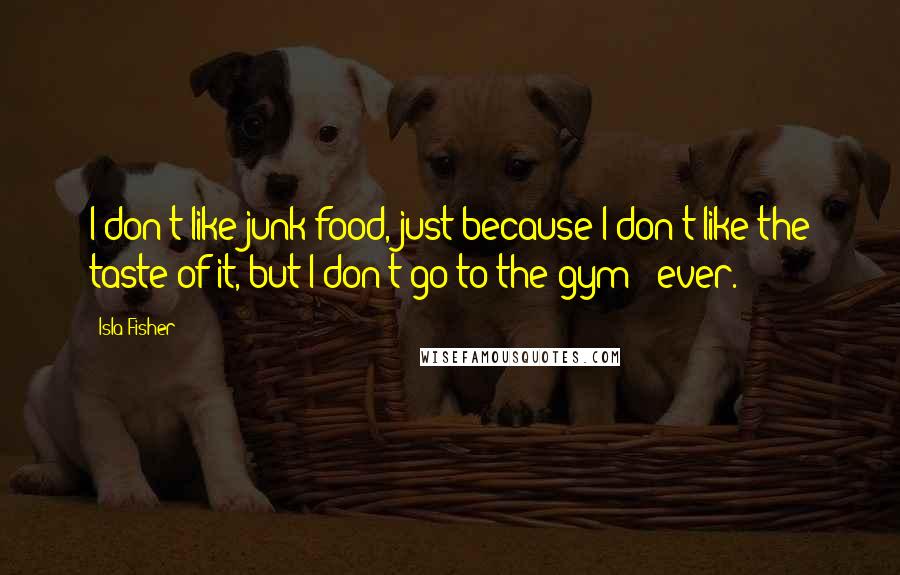 Isla Fisher Quotes: I don't like junk food, just because I don't like the taste of it, but I don't go to the gym - ever.