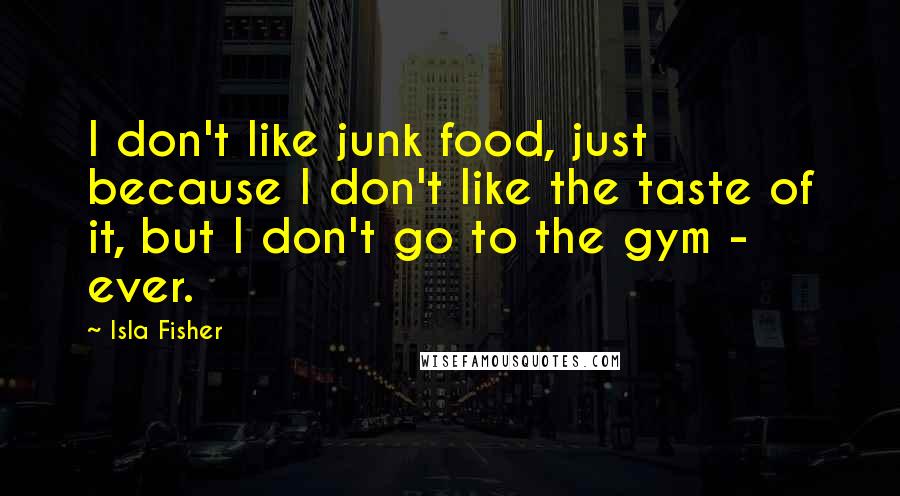 Isla Fisher Quotes: I don't like junk food, just because I don't like the taste of it, but I don't go to the gym - ever.