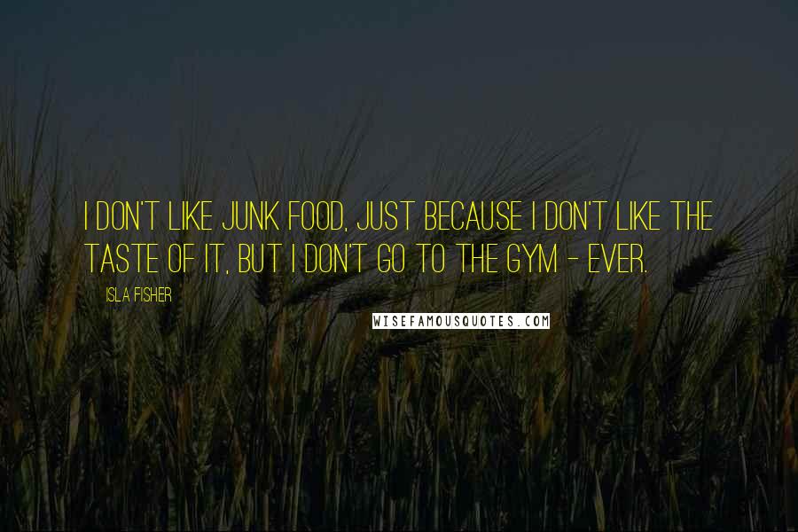 Isla Fisher Quotes: I don't like junk food, just because I don't like the taste of it, but I don't go to the gym - ever.