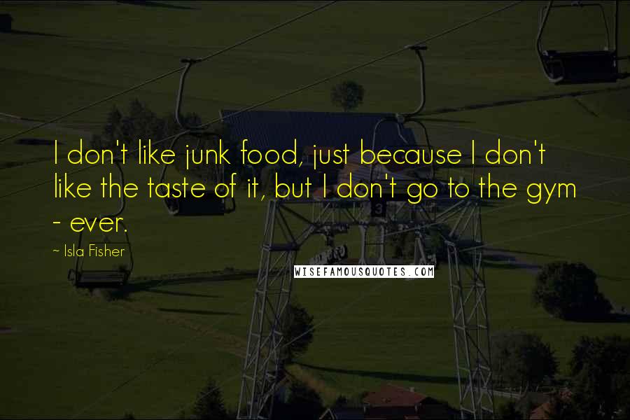 Isla Fisher Quotes: I don't like junk food, just because I don't like the taste of it, but I don't go to the gym - ever.