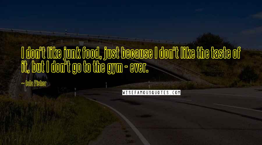 Isla Fisher Quotes: I don't like junk food, just because I don't like the taste of it, but I don't go to the gym - ever.