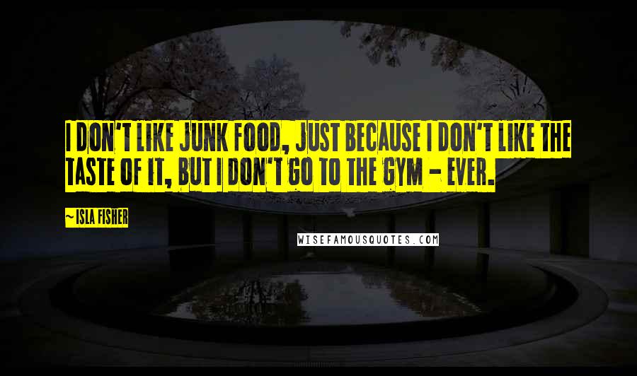 Isla Fisher Quotes: I don't like junk food, just because I don't like the taste of it, but I don't go to the gym - ever.