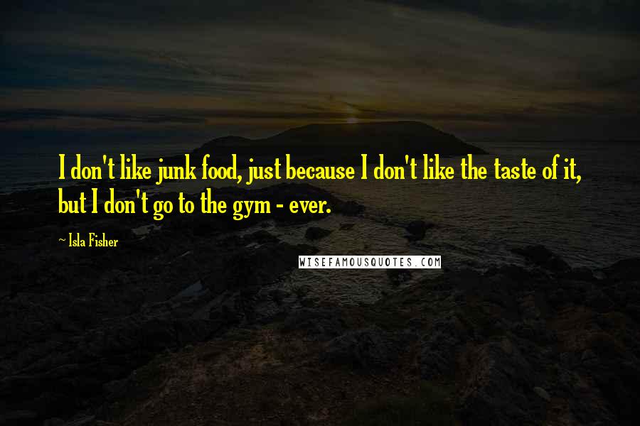 Isla Fisher Quotes: I don't like junk food, just because I don't like the taste of it, but I don't go to the gym - ever.