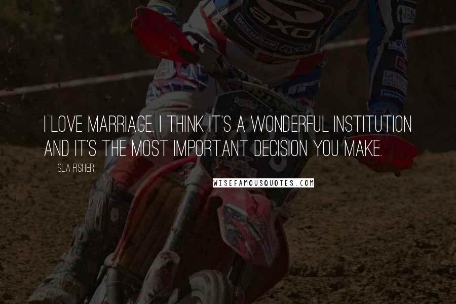 Isla Fisher Quotes: I love marriage. I think it's a wonderful institution and it's the most important decision you make.