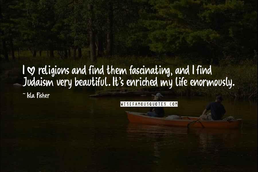 Isla Fisher Quotes: I love religions and find them fascinating, and I find Judaism very beautiful. It's enriched my life enormously.