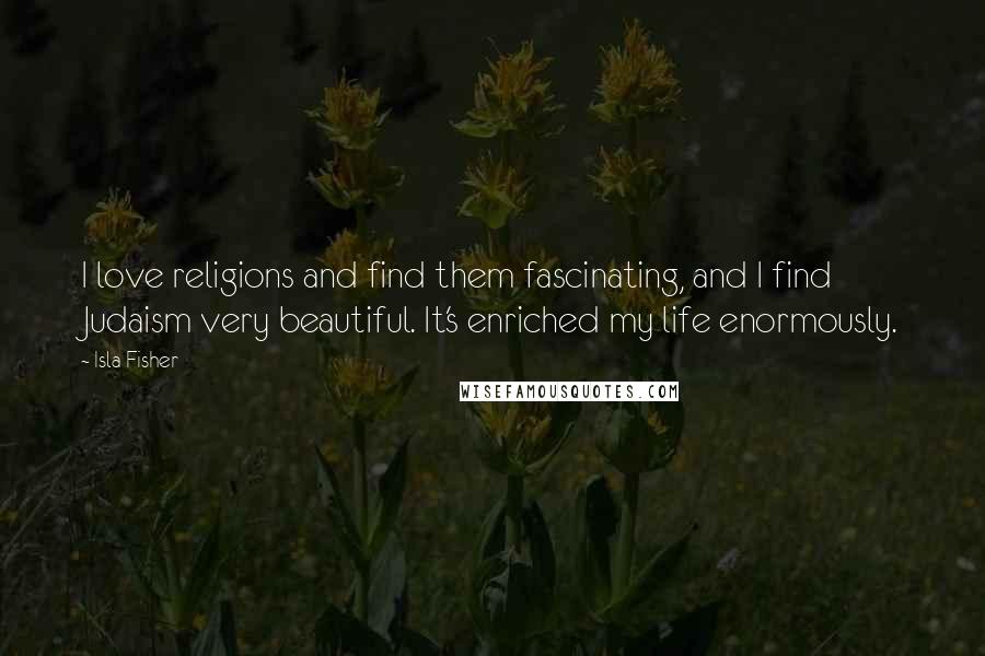 Isla Fisher Quotes: I love religions and find them fascinating, and I find Judaism very beautiful. It's enriched my life enormously.