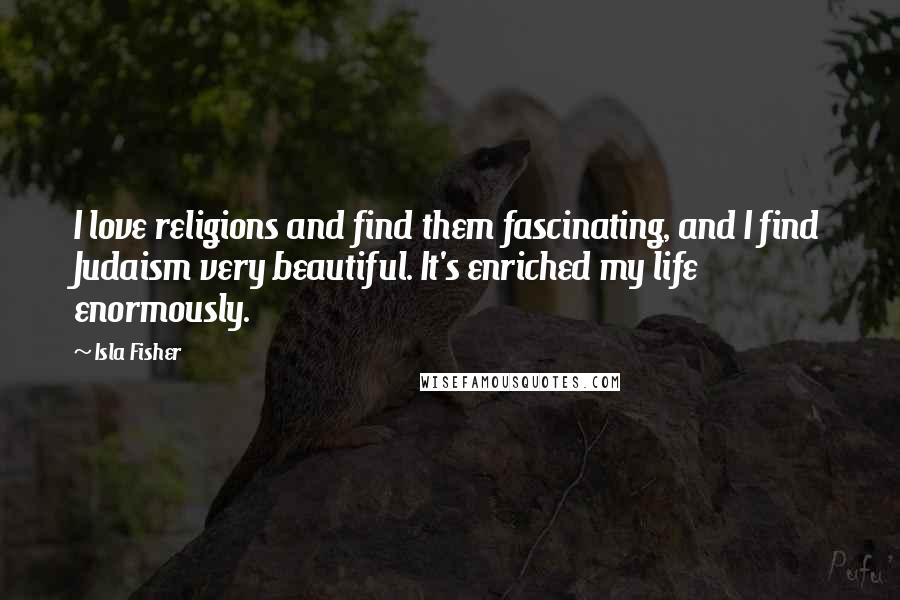 Isla Fisher Quotes: I love religions and find them fascinating, and I find Judaism very beautiful. It's enriched my life enormously.