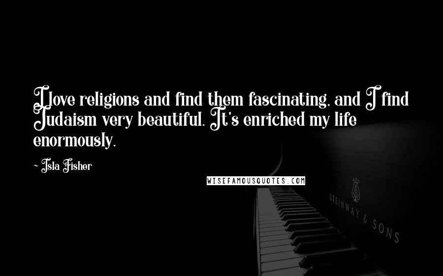 Isla Fisher Quotes: I love religions and find them fascinating, and I find Judaism very beautiful. It's enriched my life enormously.