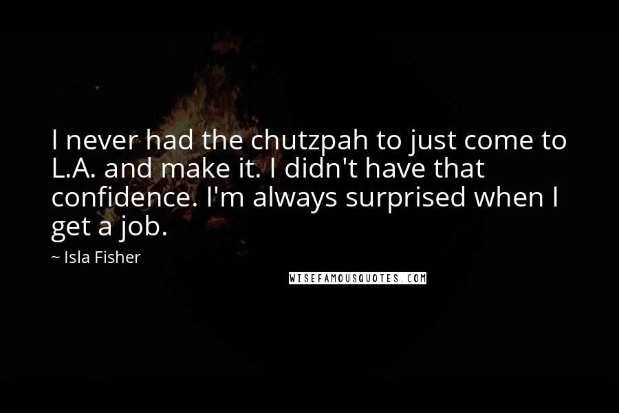 Isla Fisher Quotes: I never had the chutzpah to just come to L.A. and make it. I didn't have that confidence. I'm always surprised when I get a job.