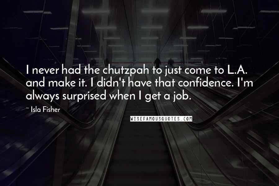 Isla Fisher Quotes: I never had the chutzpah to just come to L.A. and make it. I didn't have that confidence. I'm always surprised when I get a job.