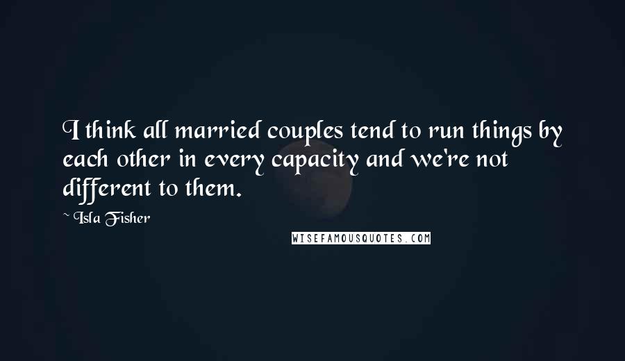 Isla Fisher Quotes: I think all married couples tend to run things by each other in every capacity and we're not different to them.