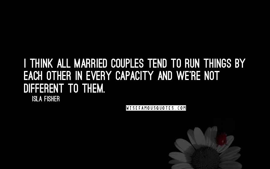 Isla Fisher Quotes: I think all married couples tend to run things by each other in every capacity and we're not different to them.