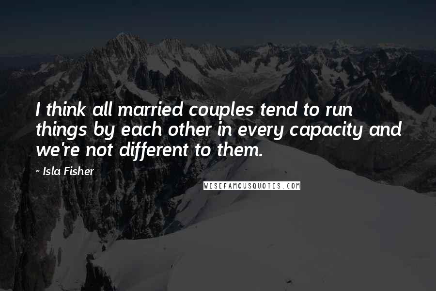 Isla Fisher Quotes: I think all married couples tend to run things by each other in every capacity and we're not different to them.