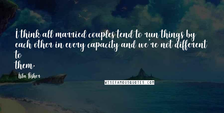 Isla Fisher Quotes: I think all married couples tend to run things by each other in every capacity and we're not different to them.
