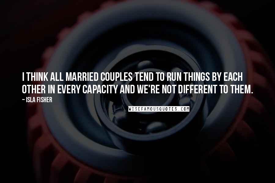 Isla Fisher Quotes: I think all married couples tend to run things by each other in every capacity and we're not different to them.