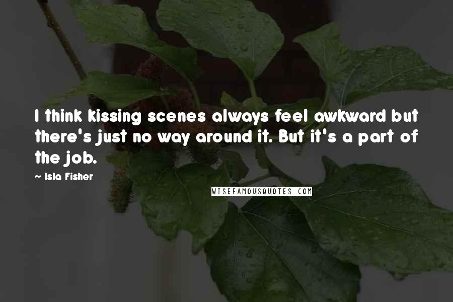 Isla Fisher Quotes: I think kissing scenes always feel awkward but there's just no way around it. But it's a part of the job.