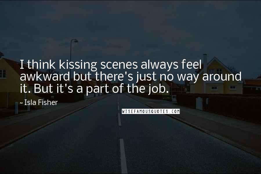 Isla Fisher Quotes: I think kissing scenes always feel awkward but there's just no way around it. But it's a part of the job.