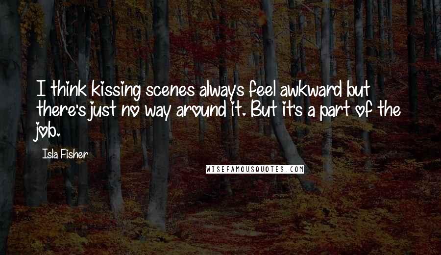 Isla Fisher Quotes: I think kissing scenes always feel awkward but there's just no way around it. But it's a part of the job.