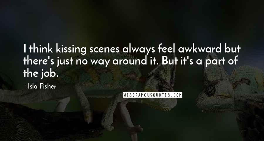 Isla Fisher Quotes: I think kissing scenes always feel awkward but there's just no way around it. But it's a part of the job.