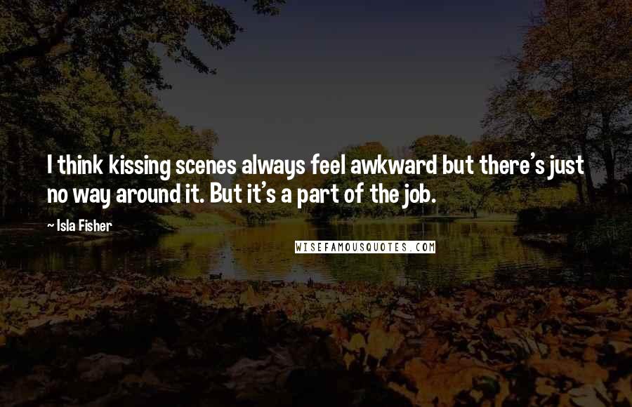 Isla Fisher Quotes: I think kissing scenes always feel awkward but there's just no way around it. But it's a part of the job.