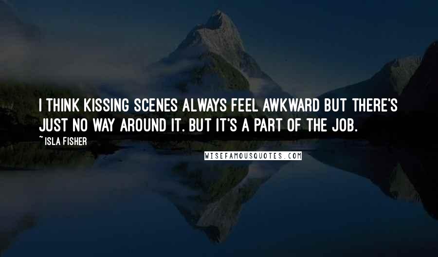 Isla Fisher Quotes: I think kissing scenes always feel awkward but there's just no way around it. But it's a part of the job.