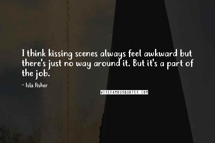 Isla Fisher Quotes: I think kissing scenes always feel awkward but there's just no way around it. But it's a part of the job.